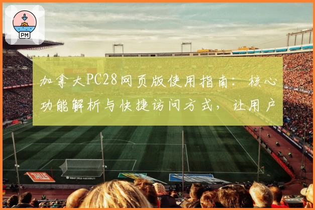 加拿大PC28网页版使用指南：核心功能解析与快捷访问方式，让用户轻松体验流畅操作