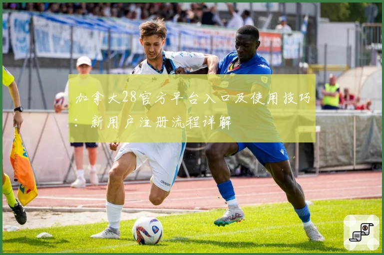 加拿大28官方平台入口及使用技巧：新用户注册流程详解