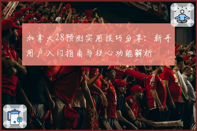 加拿大28预测实用技巧分享:新手用户入门指南与核心功能解析
