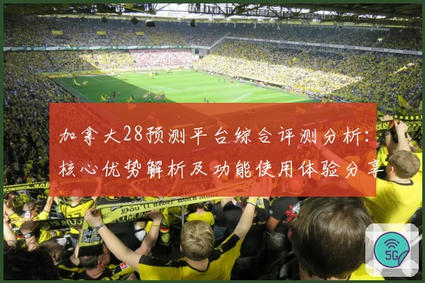 加拿大28预测平台综合评测分析：核心优势解析及功能使用体验分享
