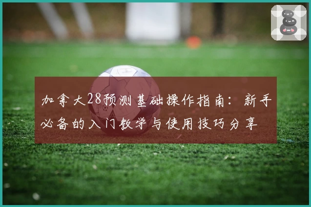 加拿大28预测基础操作指南:新手必备的入门教学与使用技巧分享