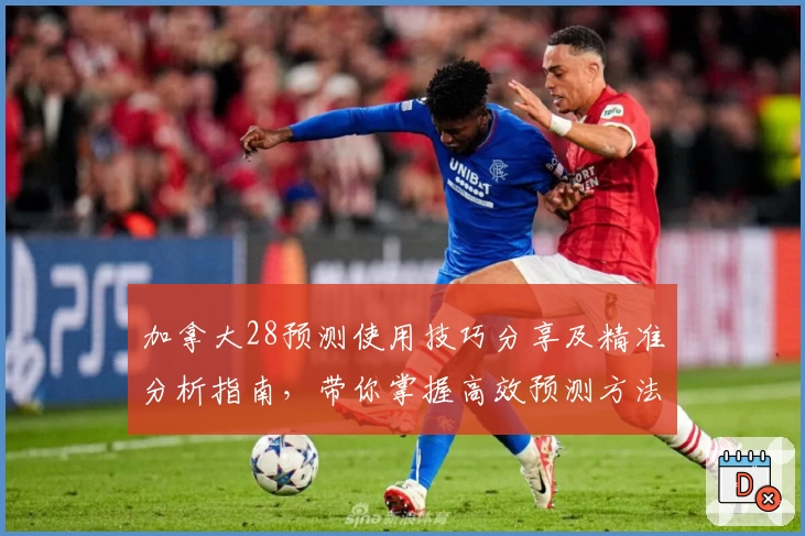 加拿大28预测使用技巧分享及精准分析指南,带你掌握高效预测方法与实用策略