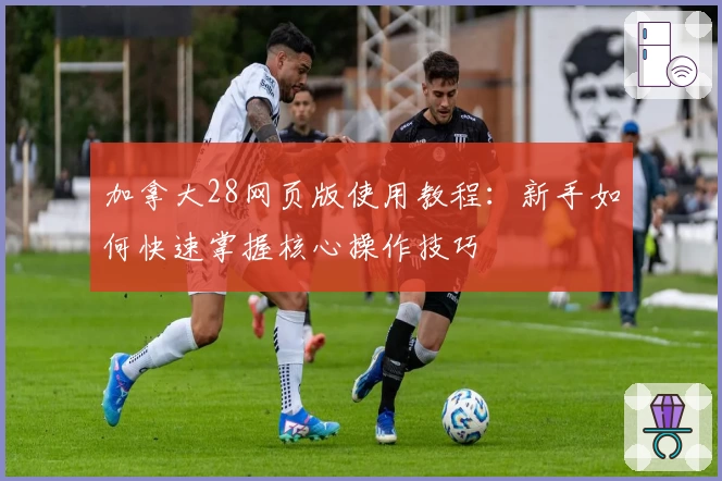 加拿大28网页版使用教程：新手如何快速掌握核心操作技巧