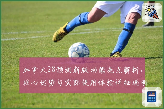 加拿大28预测新版功能亮点解析，核心优势与实际使用体验详细说明