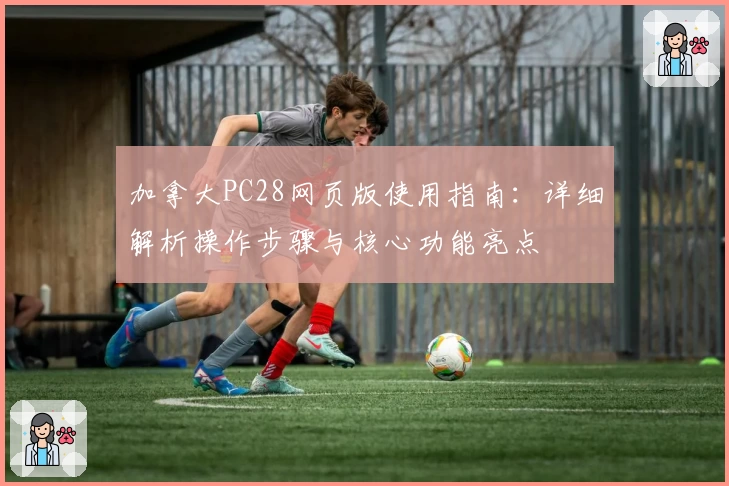 加拿大PC28网页版使用指南：详细解析操作步骤与核心功能亮点