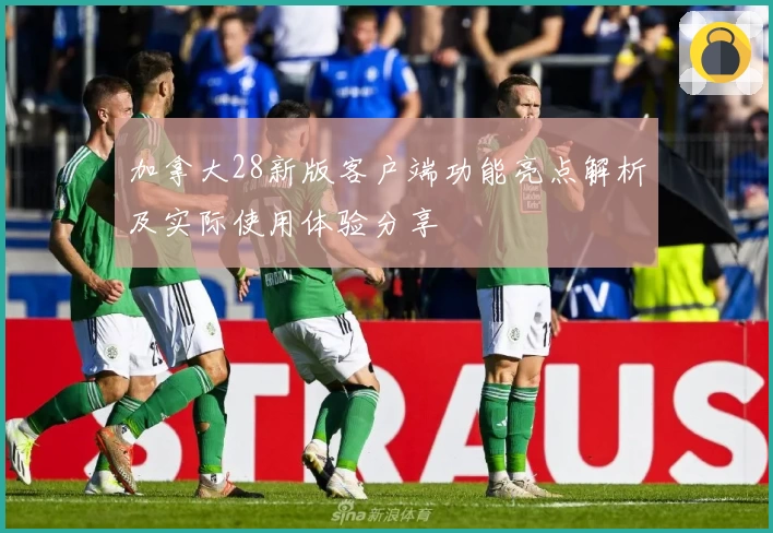加拿大28新版客户端功能亮点解析及实际使用体验分享