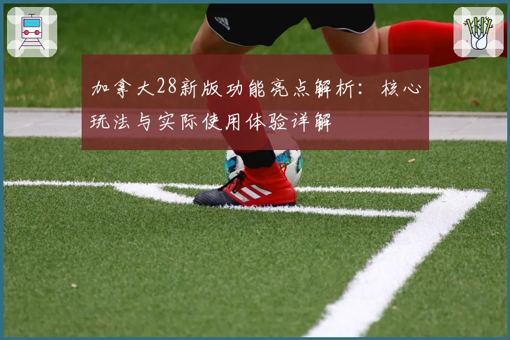 加拿大28新版功能亮点解析：核心玩法与实际使用体验详解