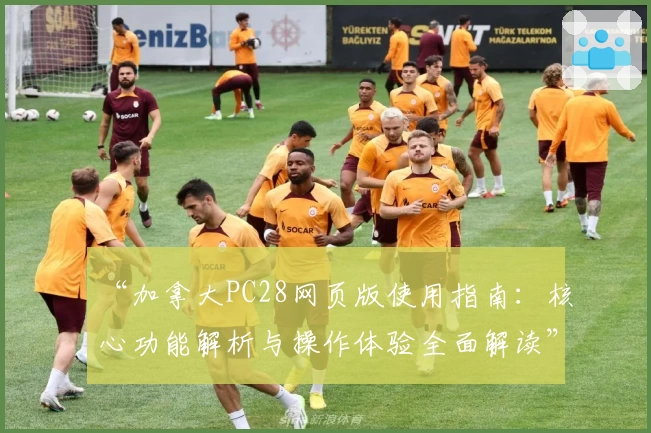 “加拿大PC28网页版使用指南：核心功能解析与操作体验全面解读”