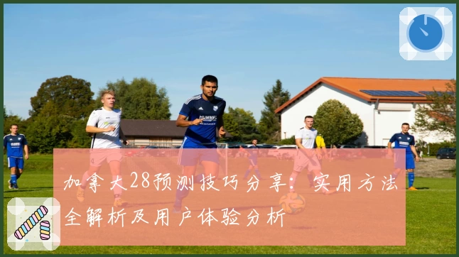 加拿大28预测技巧分享:实用方法全解析及用户体验分析