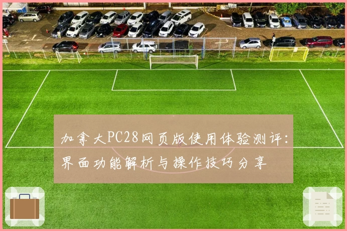 加拿大PC28网页版使用体验测评:界面功能解析与操作技巧分享