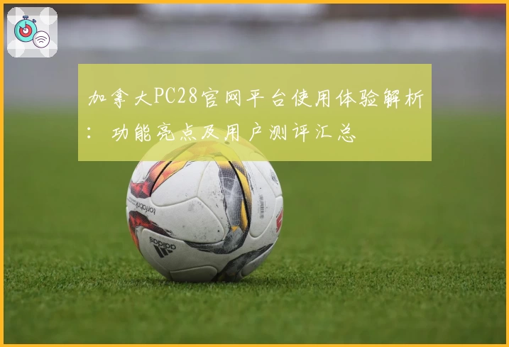 加拿大PC28官网平台使用体验解析：功能亮点及用户测评汇总