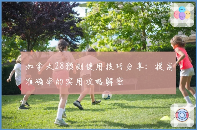 加拿大28预测使用技巧分享：提高准确率的实用攻略解密