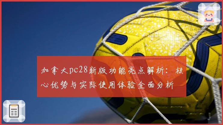 加拿大pc28新版功能亮点解析：核心优势与实际使用体验全面分析