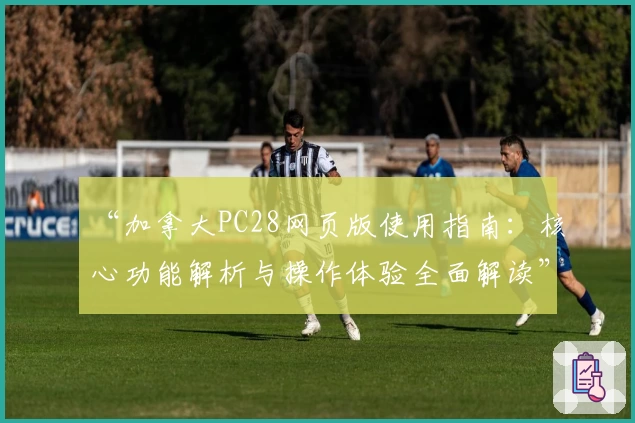 “加拿大PC28网页版使用指南：核心功能解析与操作体验全面解读”