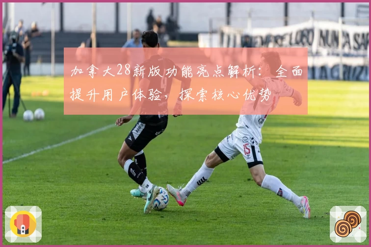 加拿大28新版功能亮点解析：全面提升用户体验，探索核心优势